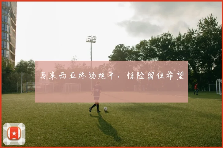马来西亚终场绝平,惊险留住希望