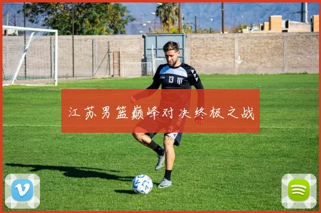江苏男篮巅峰对决终极之战