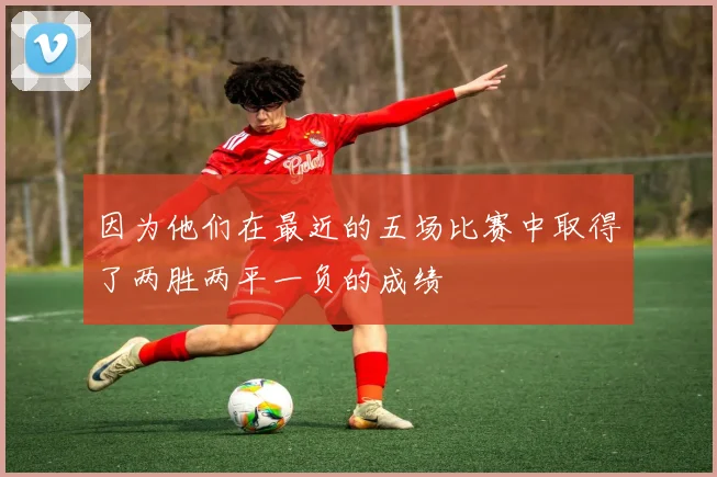 因为他们在最近的五场比赛中取得了两胜两平一负的成绩