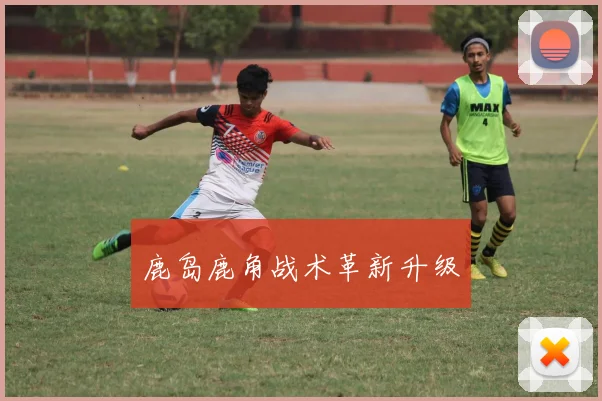 鹿岛鹿角战术革新升级