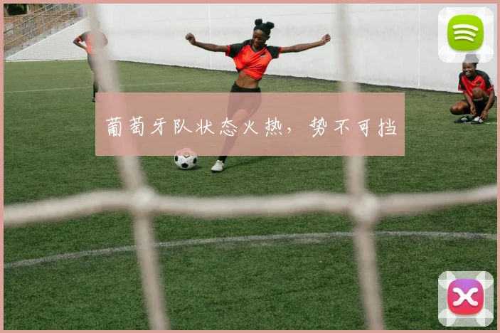 葡萄牙队状态火热,势不可挡