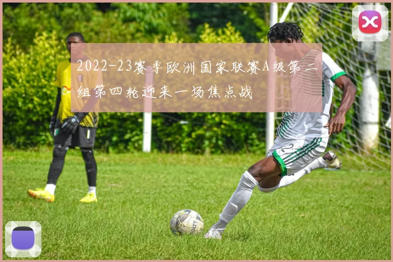 2022-23赛季欧洲国家联赛A级第二组第四轮迎来一场焦点战