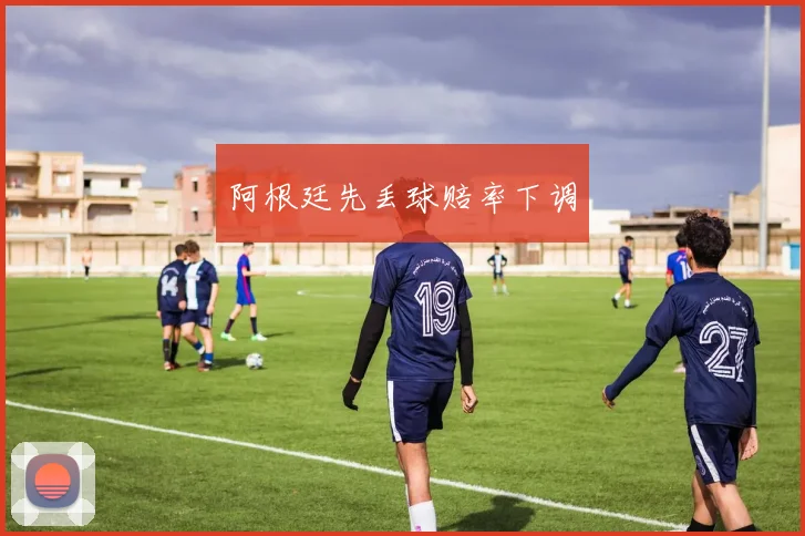 阿根廷先丢球赔率下调