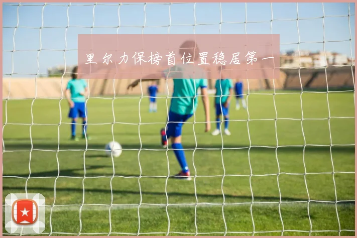 里尔力保榜首位置稳居第一