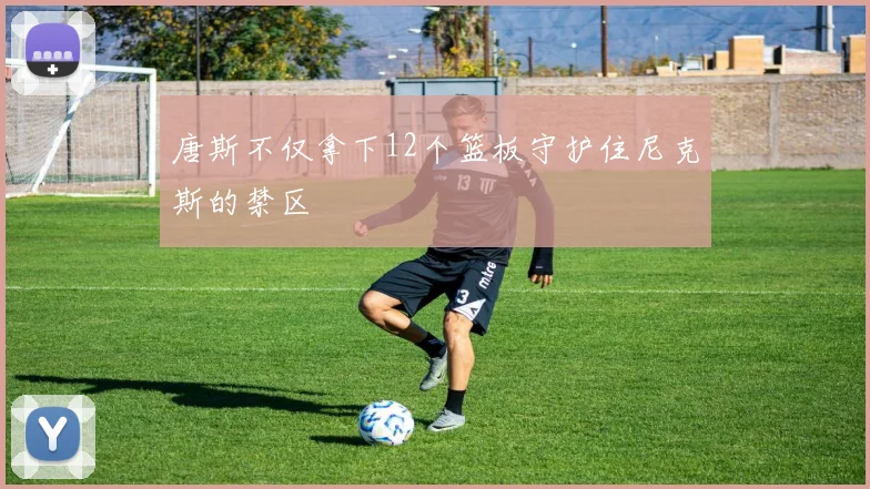 唐斯不仅拿下12个篮板守护住尼克斯的禁区