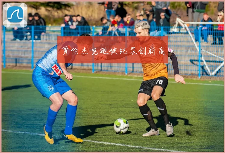 贾伦杰克逊破纪录创新高