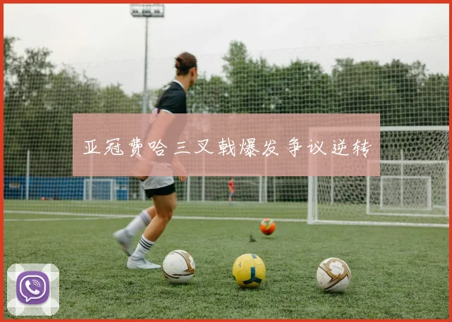 亚冠费哈三叉戟爆发争议逆转