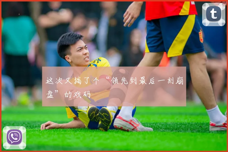 这次又搞了个“领先到最后一刻崩盘”的戏码