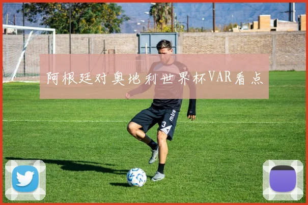 阿根廷对奥地利世界杯VAR看点
