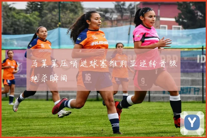 马莱莱压哨进球塞维利亚逆转晋级绝杀瞬间