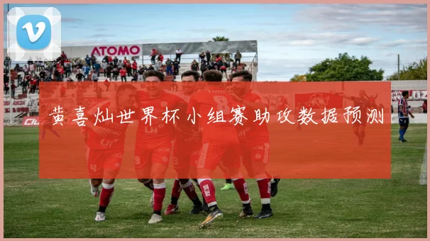 黄喜灿世界杯小组赛助攻数据预测