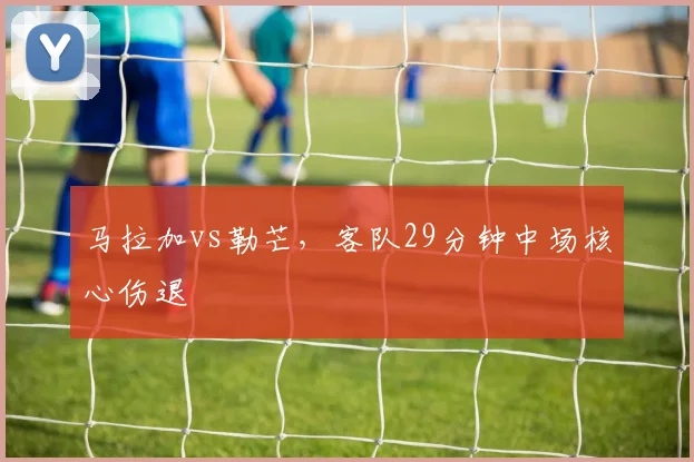 马拉加vs勒芒，客队29分钟中场核心伤退