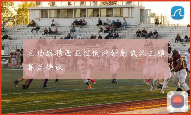 主场战穆西亚拉倒地铲射武汉三镇赛后热议