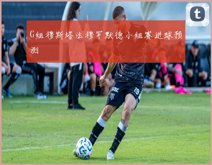 G组穆斯塔法穆罕默德小组赛进球预测