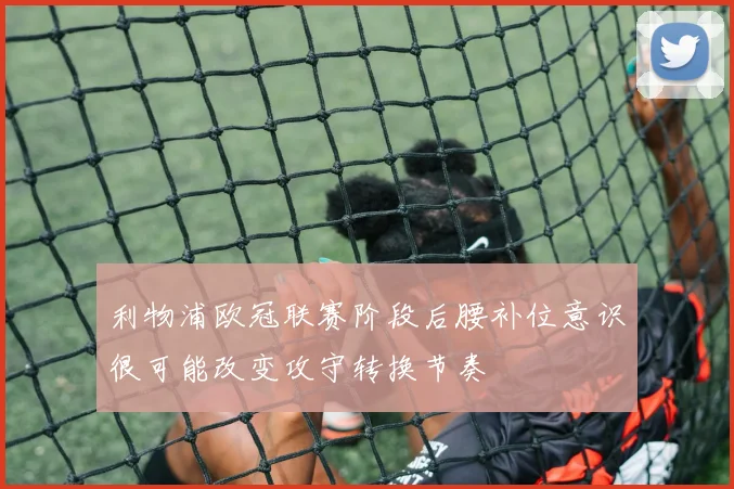 利物浦欧冠联赛阶段后腰补位意识很可能改变攻守转换节奏