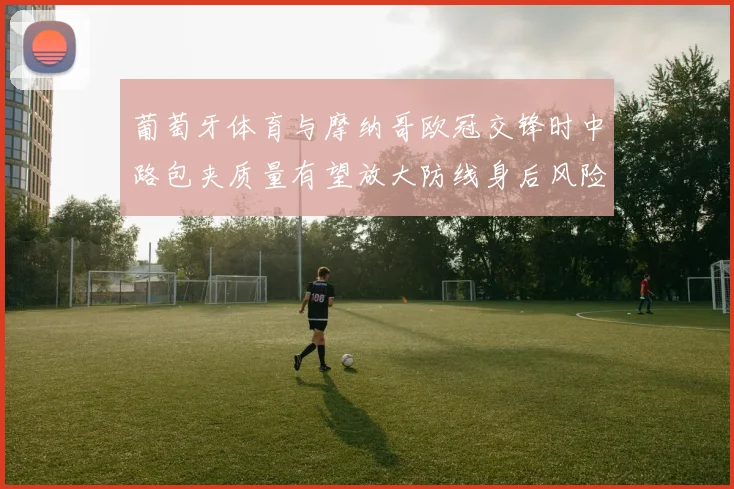 葡萄牙体育与摩纳哥欧冠交锋时中路包夹质量有望放大防线身后风险