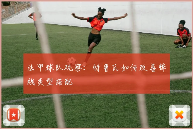 法甲球队观察：特鲁瓦如何改善锋线类型搭配