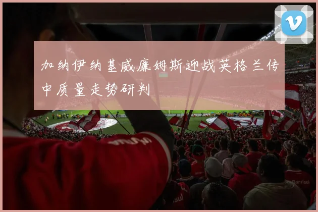 加纳伊纳基威廉姆斯迎战英格兰传中质量走势研判