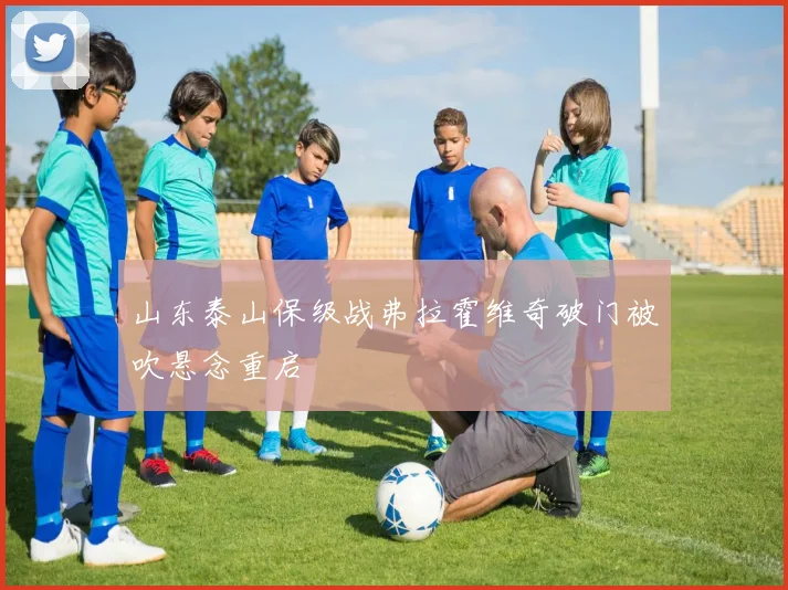 山东泰山保级战弗拉霍维奇破门被吹悬念重启