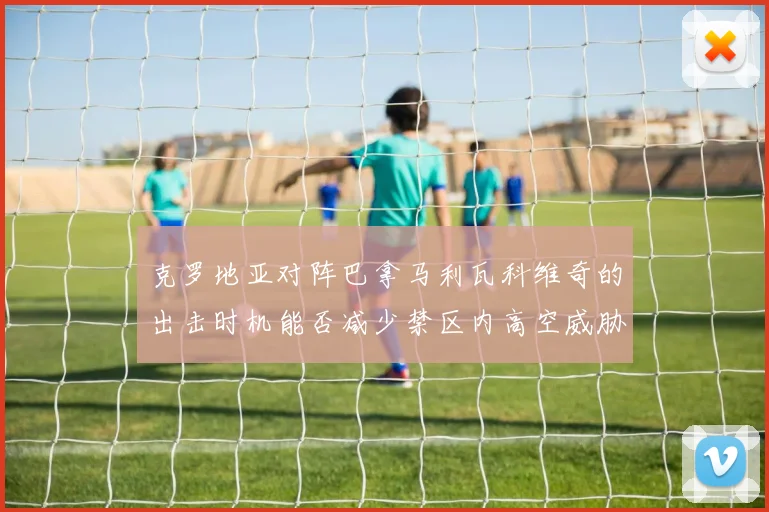 克罗地亚对阵巴拿马利瓦科维奇的出击时机能否减少禁区内高空威胁