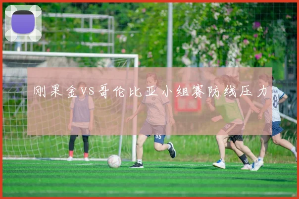 刚果金vs哥伦比亚小组赛防线压力