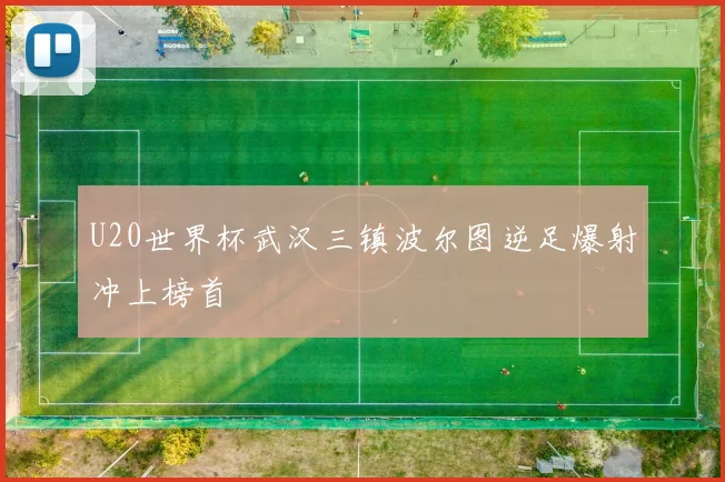U20世界杯武汉三镇波尔图逆足爆射冲上榜首