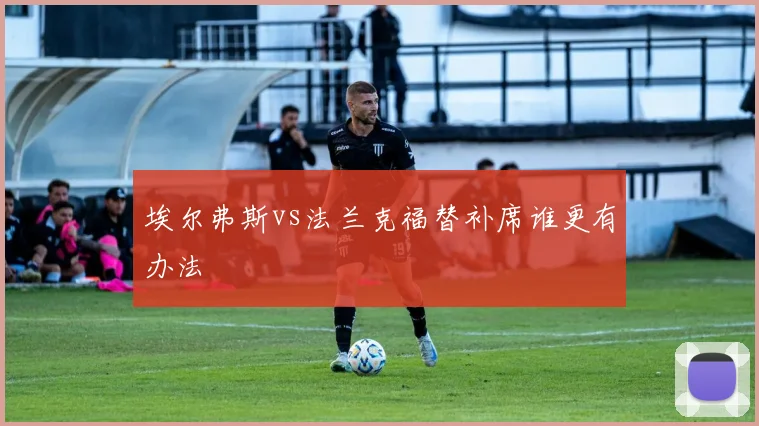 埃尔弗斯vs法兰克福替补席谁更有办法