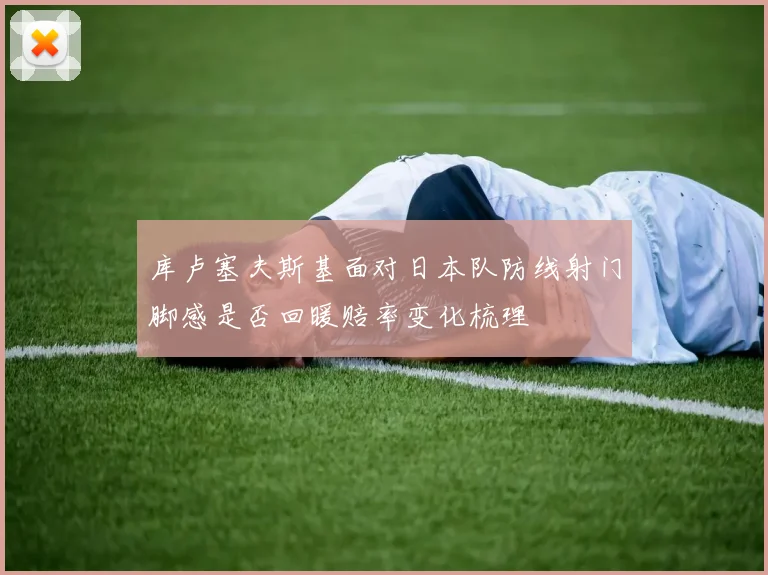 库卢塞夫斯基面对日本队防线射门脚感是否回暖赔率变化梳理
