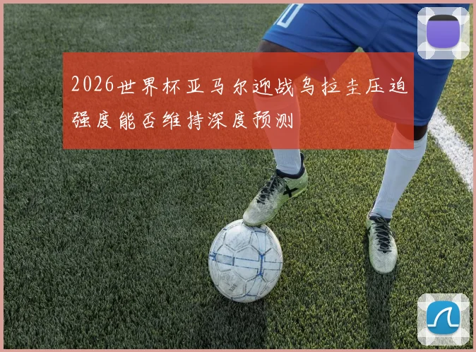 2026世界杯亚马尔迎战乌拉圭压迫强度能否维持深度预测