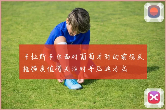 卡拉斯卡尔面对葡萄牙时的前场反抢强度值得关注对手压迫方式