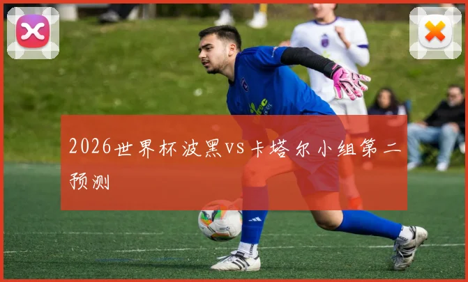 2026世界杯波黑vs卡塔尔小组第二预测