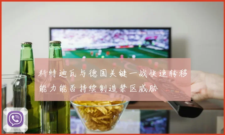 科特迪瓦与德国关键一战快速转移能力能否持续制造禁区威胁
