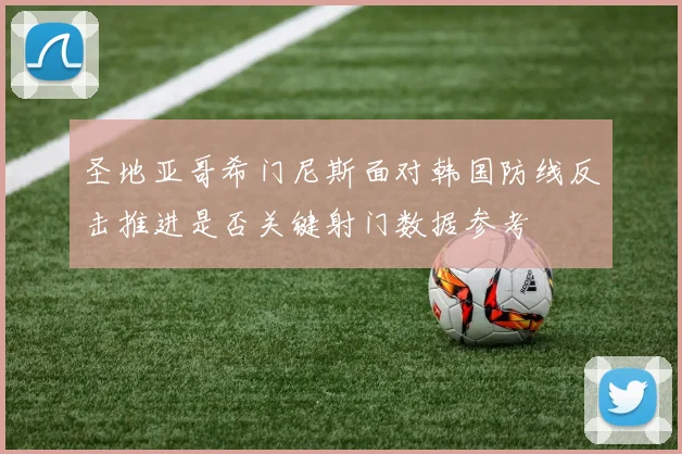 圣地亚哥希门尼斯面对韩国防线反击推进是否关键射门数据参考