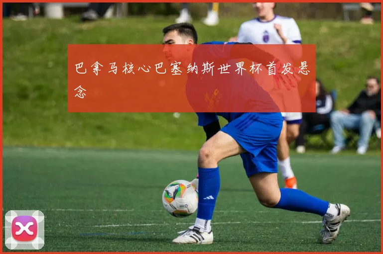 巴拿马核心巴塞纳斯世界杯首发悬念