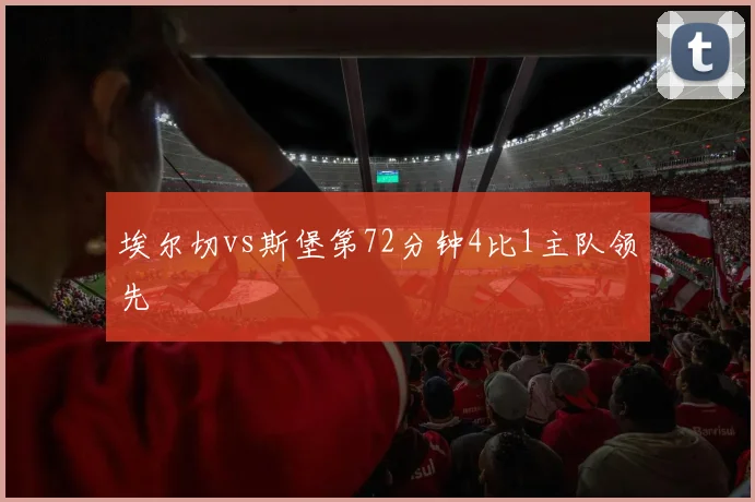 埃尔切vs斯堡第72分钟4比1主队领先