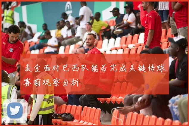 麦金面对巴西队能否完成关键传球赛前观察分析