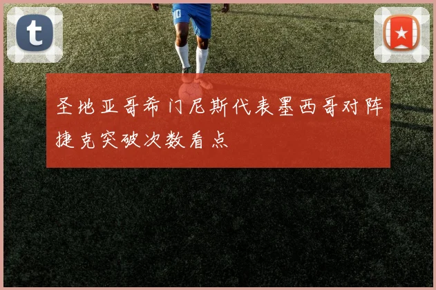 圣地亚哥希门尼斯代表墨西哥对阵捷克突破次数看点