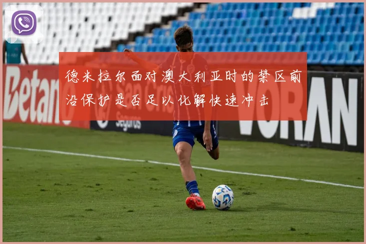 德米拉尔面对澳大利亚时的禁区前沿保护是否足以化解快速冲击