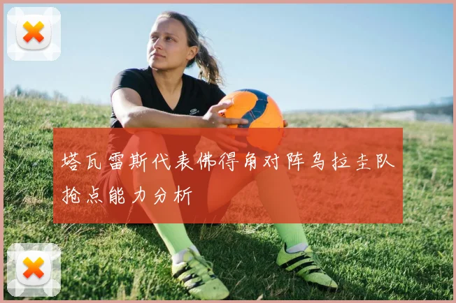 塔瓦雷斯代表佛得角对阵乌拉圭队抢点能力分析