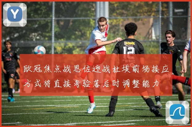欧冠焦点战恩佐迎战杜埃前场接应方式将直接考验落后时调整能力