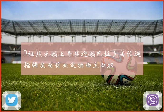 D组焦点战土耳其迎战巴拉圭高位逼抢强度或将决定场面主动权