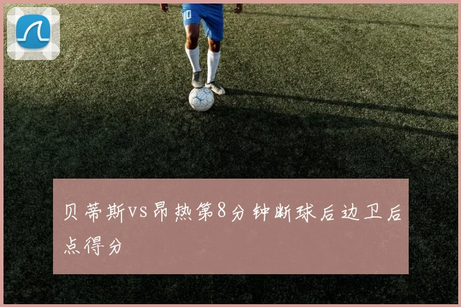 贝蒂斯vs昂热第8分钟断球后边卫后点得分