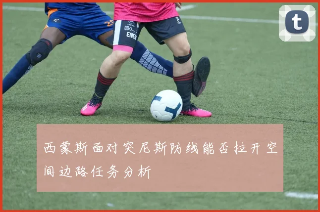 西蒙斯面对突尼斯防线能否拉开空间边路任务分析