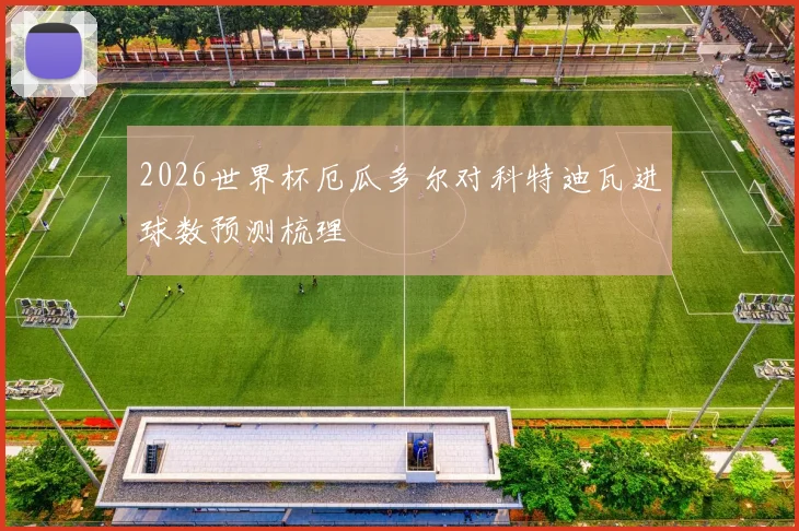 2026世界杯厄瓜多尔对科特迪瓦进球数预测梳理