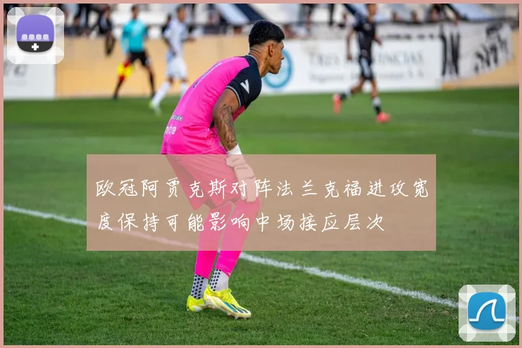 欧冠阿贾克斯对阵法兰克福进攻宽度保持可能影响中场接应层次