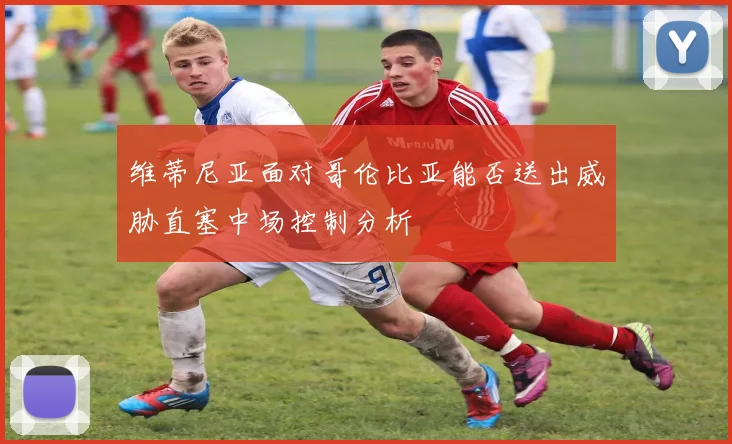维蒂尼亚面对哥伦比亚能否送出威胁直塞中场控制分析