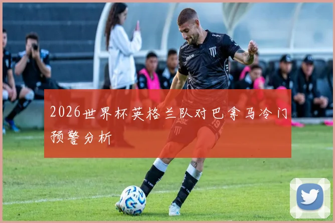 2026世界杯英格兰队对巴拿马冷门预警分析