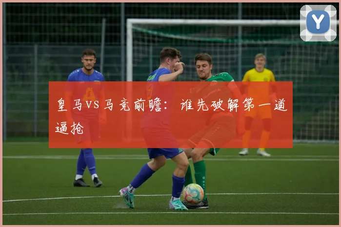 皇马vs马竞前瞻:谁先破解第一道逼抢