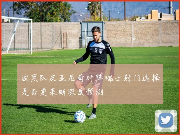 波黑队皮亚尼奇对阵瑞士射门选择是否更果断深度预测