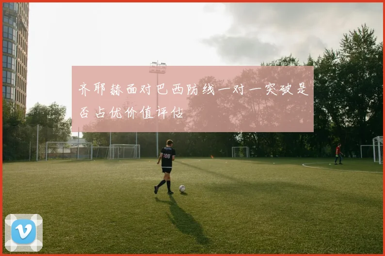 齐耶赫面对巴西防线一对一突破是否占优价值评估